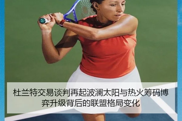 杜兰特交易谈判再起波澜太阳与热火筹码博弈升级背后的联盟格局变化